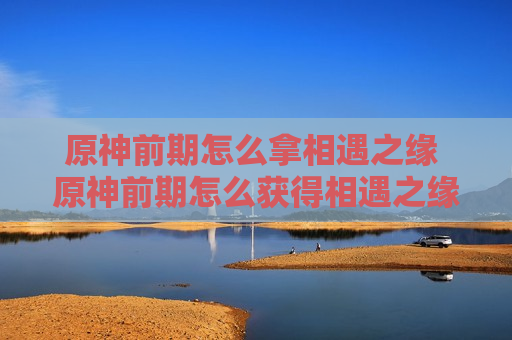 原神前期怎么拿相遇之缘 原神前期怎么获得相遇之缘