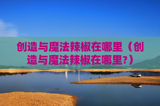 创造与魔法辣椒在哪里（创造与魔法辣椒在哪里?）