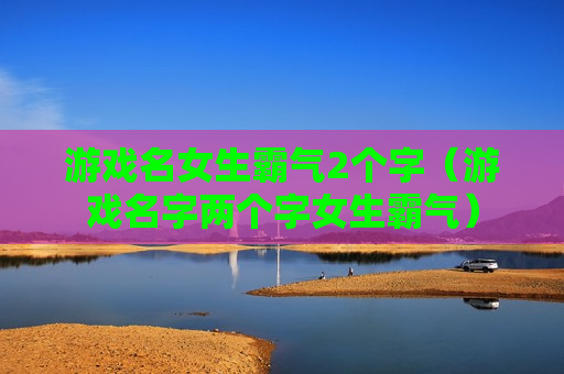 游戏名女生霸气2个字（游戏名字两个字女生霸气）