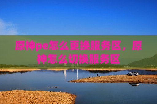 原神pe怎么更换服务区，原神怎么切换服务区