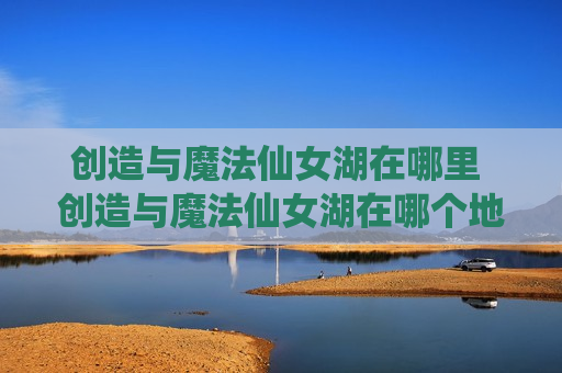 创造与魔法仙女湖在哪里 创造与魔法仙女湖在哪个地方