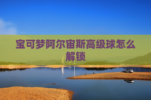 宝可梦阿尔宙斯高级球怎么解锁