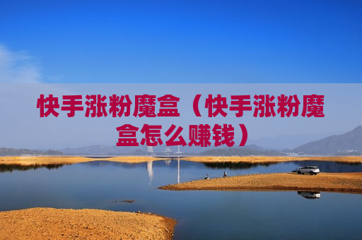 快手涨粉魔盒（快手涨粉魔盒怎么赚钱）
