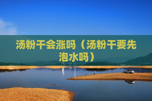 汤粉干会涨吗（汤粉干要先泡水吗）