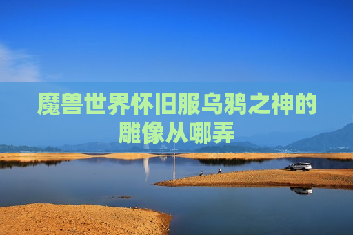 魔兽世界怀旧服乌鸦之神的雕像从哪弄