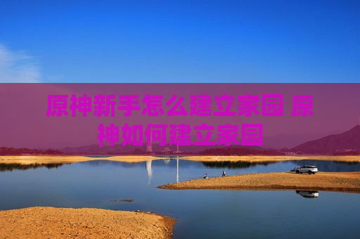 原神新手怎么建立家园 原神如何建立家园