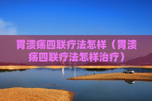 胃溃疡四联疗法怎样（胃溃疡四联疗法怎样治疗）