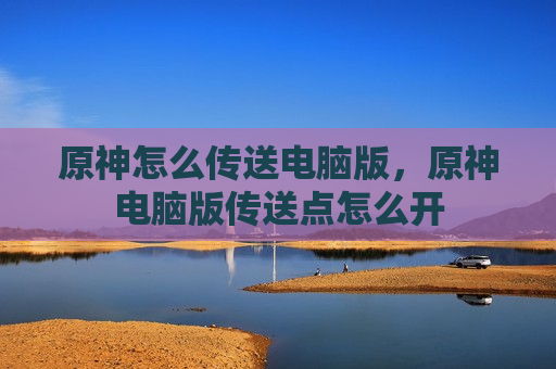 原神怎么传送电脑版，原神电脑版传送点怎么开