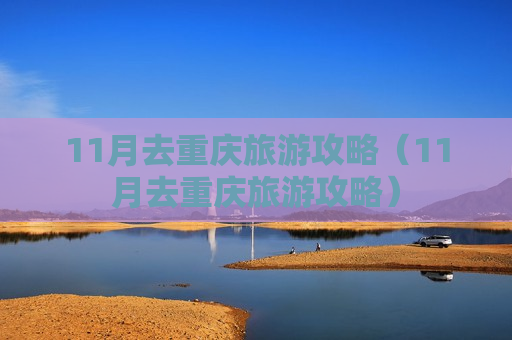 11月去重庆旅游攻略（11月去重庆旅游攻略）
