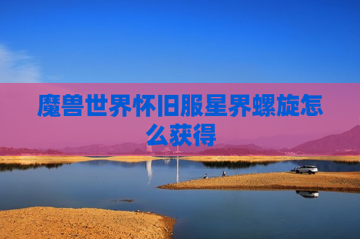 魔兽世界怀旧服星界螺旋怎么获得
