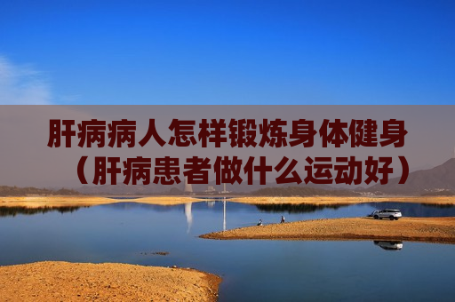 肝病病人怎样锻炼身体健身（肝病患者做什么运动好）