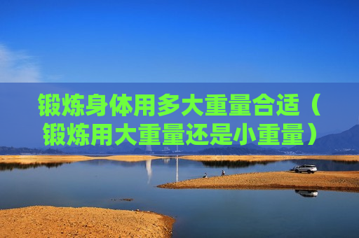 锻炼身体用多大重量合适（锻炼用大重量还是小重量）