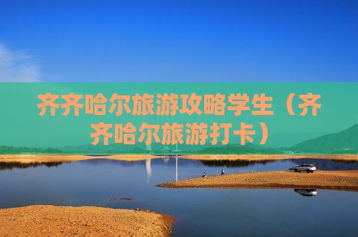 齐齐哈尔旅游攻略学生（齐齐哈尔旅游打卡）