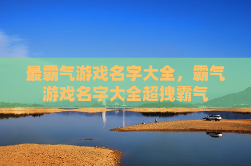 最霸气游戏名字大全，霸气游戏名字大全超拽霸气