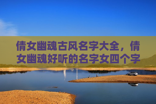 倩女幽魂古风名字大全，倩女幽魂好听的名字女四个字古风