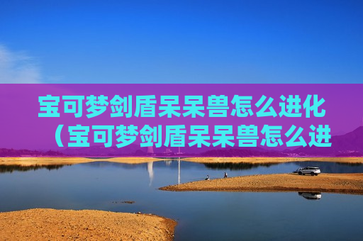 宝可梦剑盾呆呆兽怎么进化（宝可梦剑盾呆呆兽怎么进化呆河马）