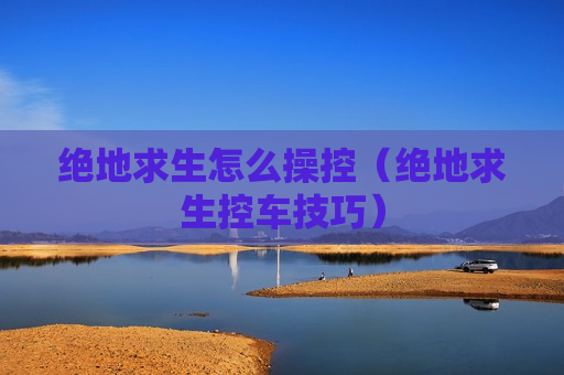 绝地求生怎么操控（绝地求生控车技巧）
