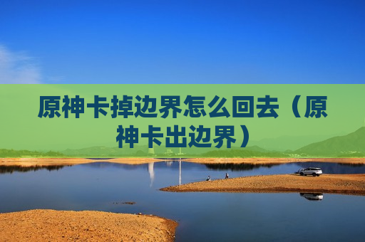原神卡掉边界怎么回去（原神卡出边界）