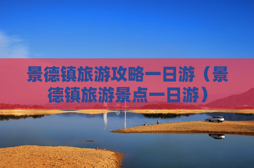 景德镇旅游攻略一日游（景德镇旅游景点一日游）