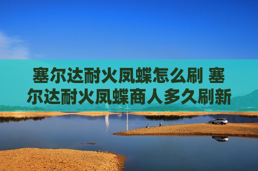 塞尔达耐火凤蝶怎么刷 塞尔达耐火凤蝶商人多久刷新一次