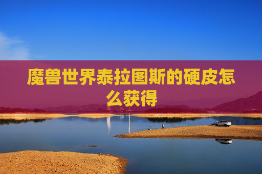 魔兽世界泰拉图斯的硬皮怎么获得