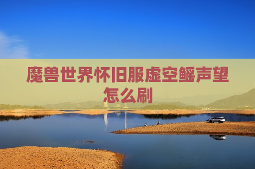 魔兽世界怀旧服虚空鳐声望怎么刷