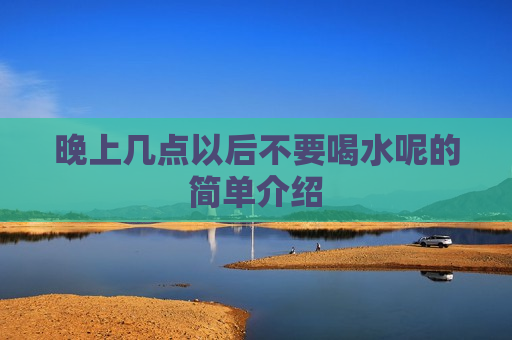 晚上几点以后不要喝水呢的简单介绍