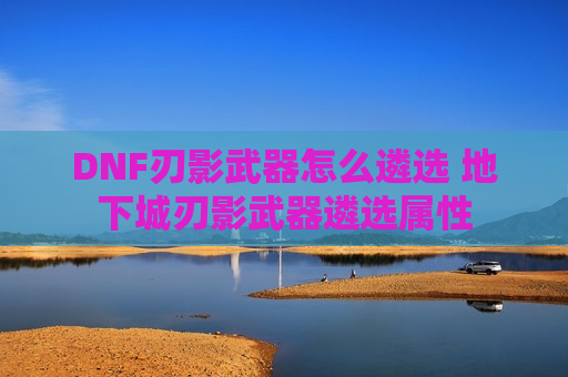 DNF刃影武器怎么遴选 地下城刃影武器遴选属性
