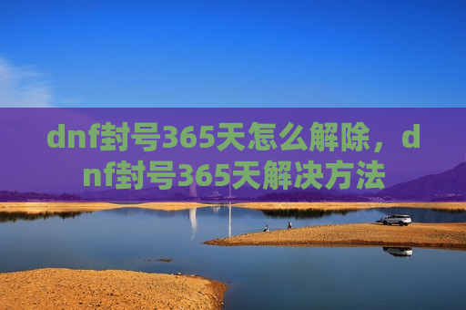 dnf封号365天怎么解除，dnf封号365天解决方法