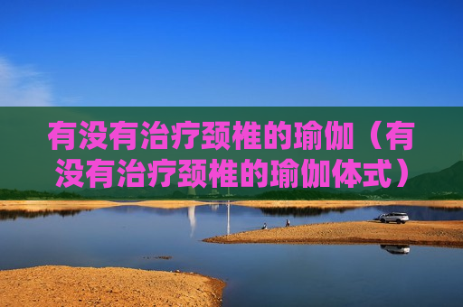 有没有治疗颈椎的瑜伽（有没有治疗颈椎的瑜伽体式）