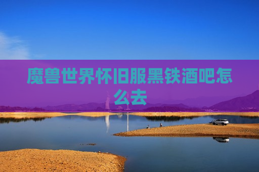 魔兽世界怀旧服黑铁酒吧怎么去