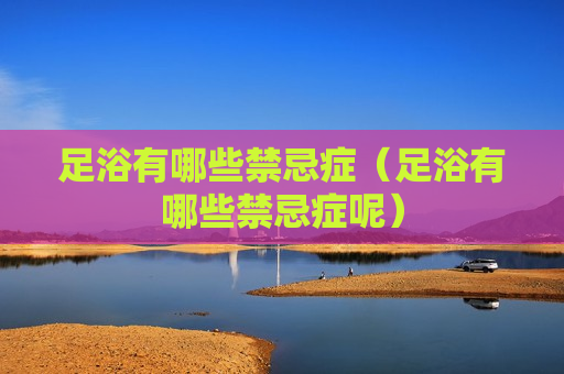 足浴有哪些禁忌症（足浴有哪些禁忌症呢）