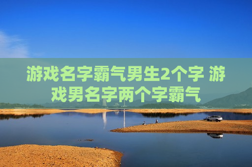 游戏名字霸气男生2个字 游戏男名字两个字霸气