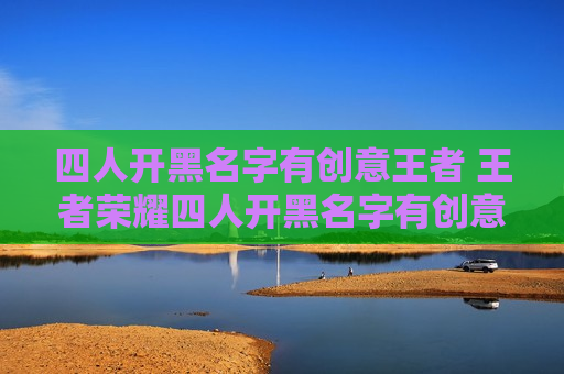 四人开黑名字有创意王者 王者荣耀四人开黑名字有创意