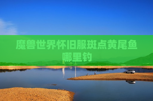 魔兽世界怀旧服斑点黄尾鱼哪里钓