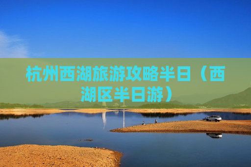杭州西湖旅游攻略半日（西湖区半日游）