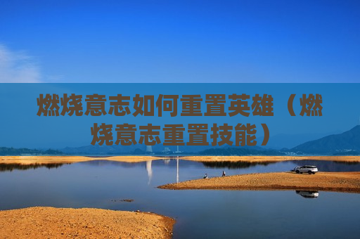 燃烧意志如何重置英雄（燃烧意志重置技能）