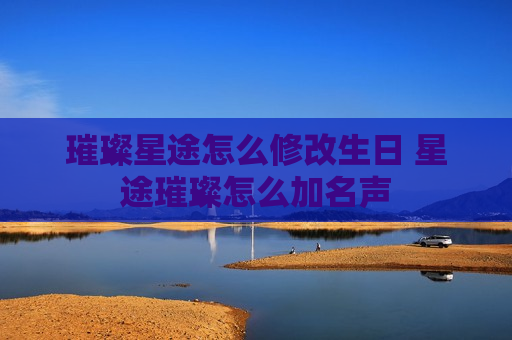 璀璨星途怎么修改生日 星途璀璨怎么加名声