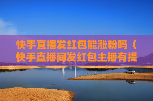快手直播发红包能涨粉吗（快手直播间发红包主播有提成吗）