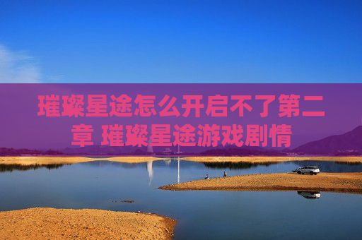 璀璨星途怎么开启不了第二章 璀璨星途游戏剧情