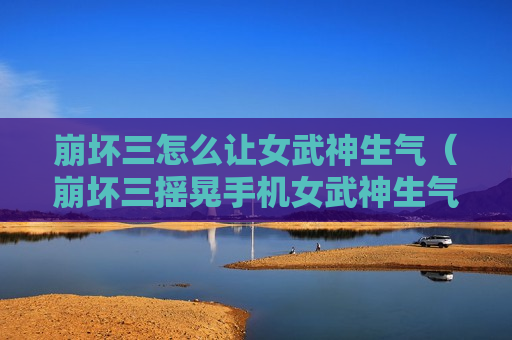崩坏三怎么让女武神生气（崩坏三摇晃手机女武神生气）