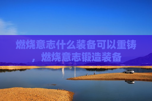 燃烧意志什么装备可以重铸，燃烧意志锻造装备