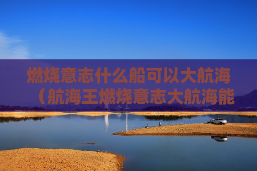 燃烧意志什么船可以大航海（航海王燃烧意志大航海能用的船）