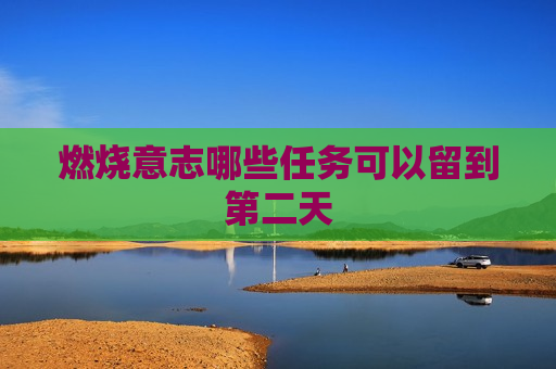 燃烧意志哪些任务可以留到第二天