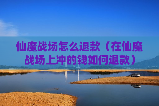 仙魔战场怎么退款（在仙魔战场上冲的钱如何退款）