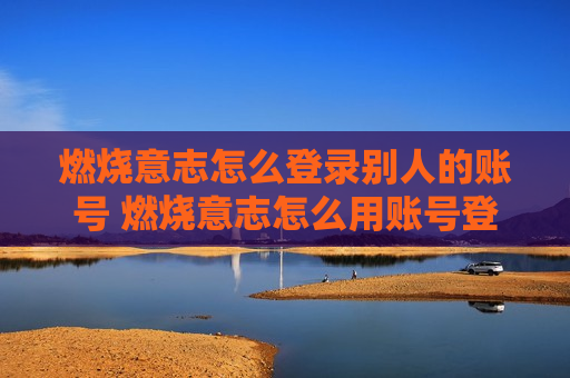 燃烧意志怎么登录别人的账号 燃烧意志怎么用账号登录