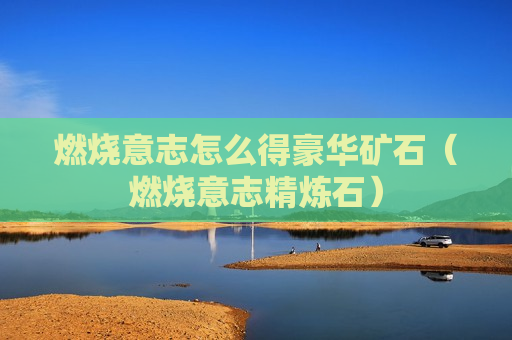 燃烧意志怎么得豪华矿石（燃烧意志精炼石）
