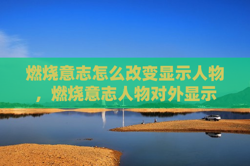 燃烧意志怎么改变显示人物，燃烧意志人物对外显示