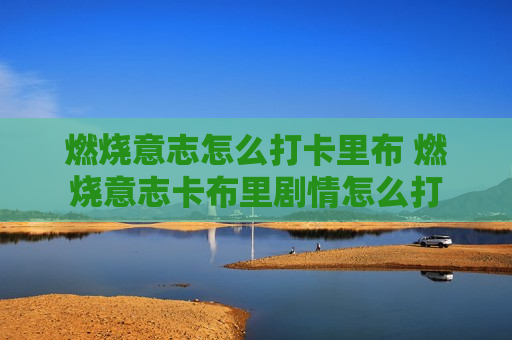 燃烧意志怎么打卡里布 燃烧意志卡布里剧情怎么打