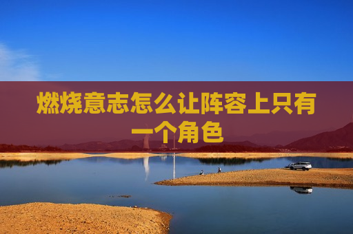 燃烧意志怎么让阵容上只有一个角色